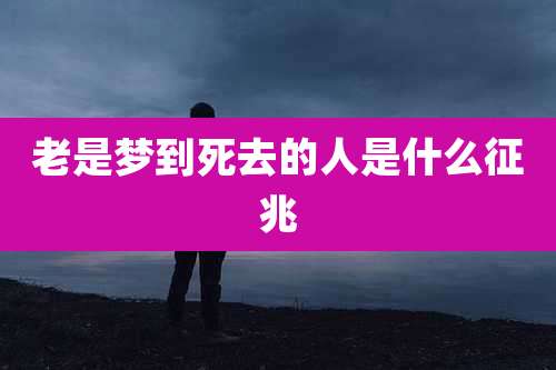 老是梦到死去的人是什么征兆