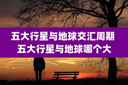五大行星与地球交汇周期 五大行星与地球哪个大