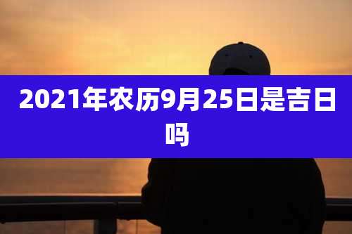 2021年农历9月25日是吉日吗