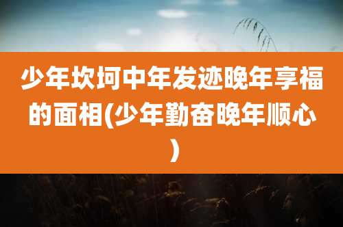 少年坎坷中年发迹晚年享福的面相(少年勤奋晚年顺心)