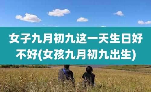 女子九月初九这一天生日好不好(女孩九月初九出生)