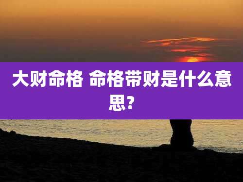 大财命格 命格带财是什么意思?