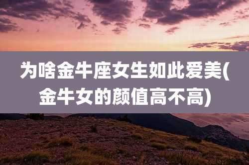 为啥金牛座女生如此爱美(金牛女的颜值高不高)