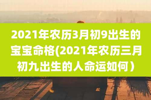 2021年农历3月初9出生的宝宝命格(2021年农历三月初九出生的人命运如何)