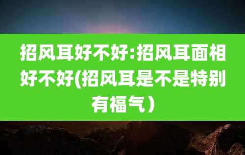 招风耳好不好:招风耳面相好不好(招风耳是不是特别有福气）