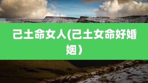 己土命女人(己土女命好婚姻)