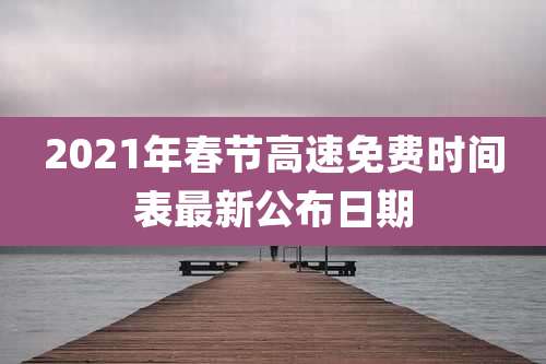 2021年春节高速免费时间表最新公布日期