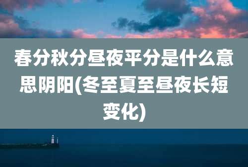 春分秋分昼夜平分是什么意思阴阳(冬至夏至昼夜长短变化)
