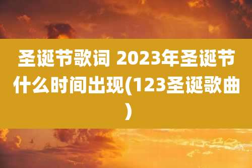 圣诞节歌词 2023年圣诞节什么时间出现(123圣诞歌曲)