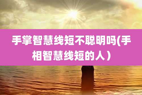 手掌智慧线短不聪明吗(手相智慧线短的人）