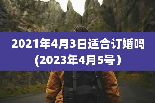 2021年4月3日适合订婚吗(2023年4月5号）
