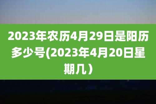 2023年农历4月29日是阳历多少号(2023年4月20日星期几）