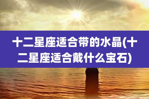 十二星座适合带的水晶(十二星座适合戴什么宝石)