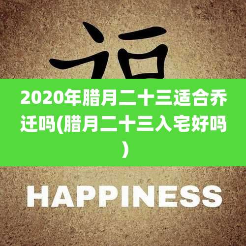 2020年腊月二十三适合乔迁吗(腊月二十三入宅好吗）