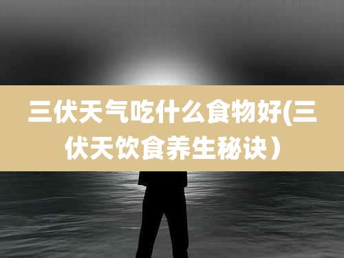 三伏天气吃什么食物好(三伏天饮食养生秘诀)