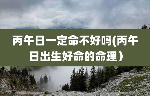 丙午日一定命不好吗(丙午日出生好命的命理)