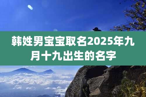 韩姓男宝宝取名2025年九月十九出生的名字