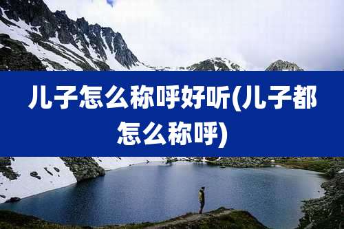 儿子怎么称呼好听(儿子都怎么称呼)