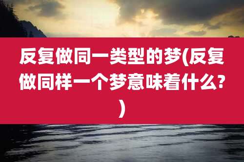 反复做同一类型的梦(反复做同样一个梦意味着什么?)