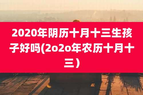 2020年阴历十月十三生孩子好吗(2o2o年农历十月十三）