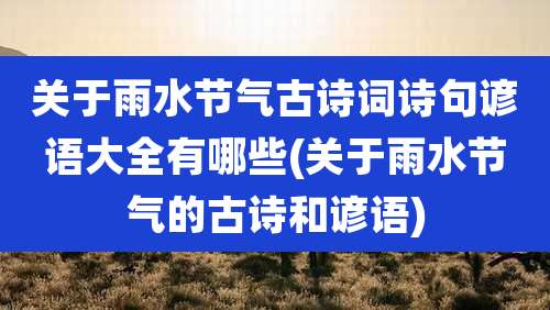 关于雨水节气古诗词诗句谚语大全有哪些(关于雨水节气的古诗和谚语)