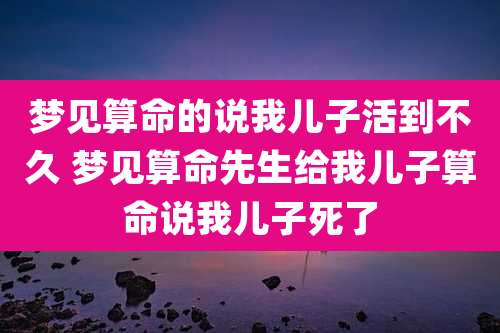 梦见算命的说我儿子活到不久 梦见算命先生给我儿子算命说我儿子死了