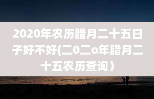 2020年农历腊月二十五日子好不好(二0二o年腊月二十五农历查询）