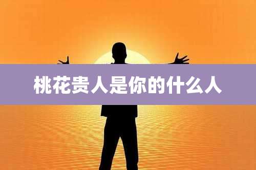 桃花贵人是你的什么人