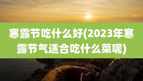寒露节吃什么好(2023年寒露节气适合吃什么菜呢)