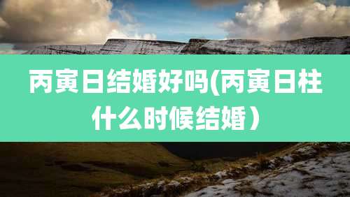 丙寅日结婚好吗(丙寅日柱什么时候结婚)