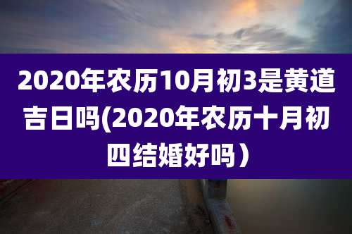 2020年农历10月初3是黄道吉日吗(2020年农历十月初四结婚好吗）
