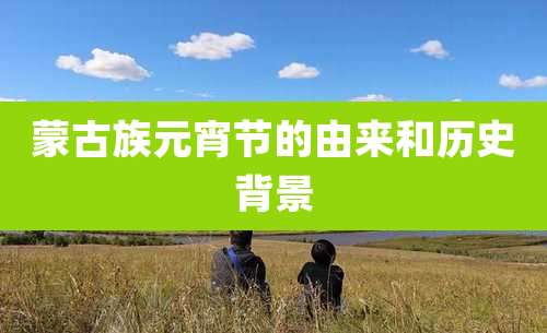 蒙古族元宵节的由来和历史背景