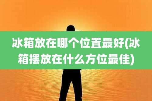 冰箱放在哪个位置最好(冰箱摆放在什么方位最佳)