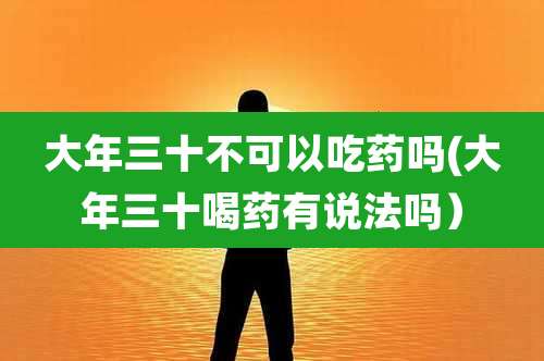 大年三十不可以吃药吗(大年三十喝药有说法吗）