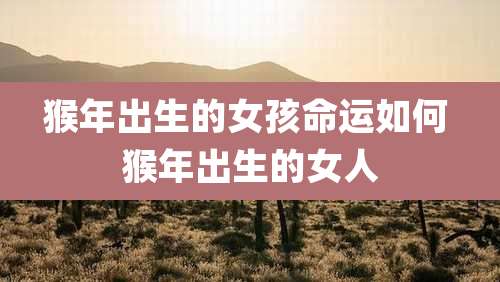 猴年出生的女孩命运如何 猴年出生的女人