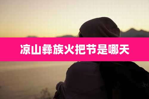 凉山彝族火把节是哪天