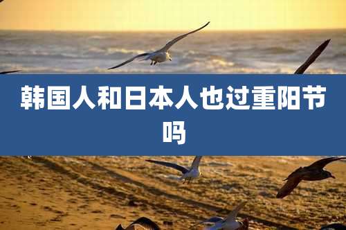 韩国人和日本人也过重阳节吗