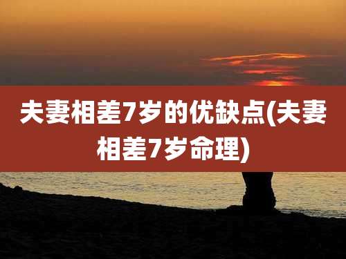 夫妻相差7岁的优缺点(夫妻相差7岁命理)