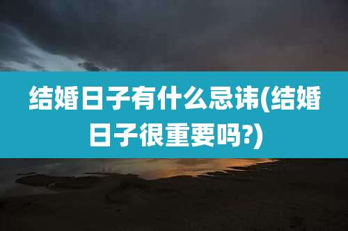 结婚日子有什么忌讳(结婚日子很重要吗?)