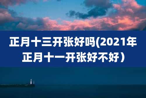 正月十三开张好吗(2021年正月十一开张好不好）
