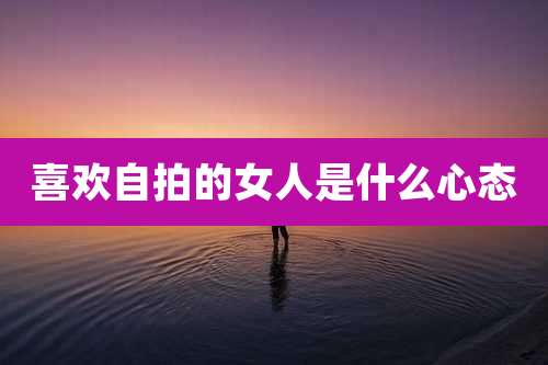 喜欢自拍的女人是什么心态