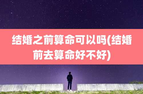 结婚之前算命可以吗(结婚前去算命好不好)