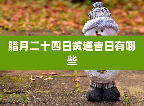 腊月二十四日黄道吉日有哪些