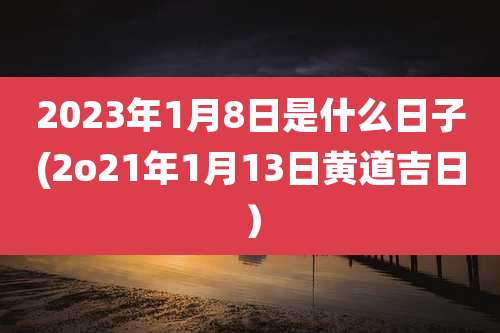 2023年1月8日是什么日子(2o21年1月13日黄道吉日）