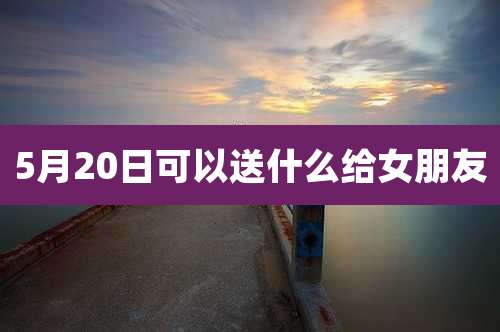 5月20日可以送什么给女朋友