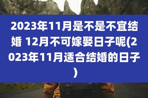 2023年11月是不是不宜结婚 12月不可嫁娶日子呢(2023年11月适合结婚的日子)