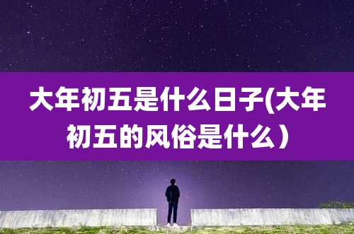 大年初五是什么日子(大年初五的风俗是什么)