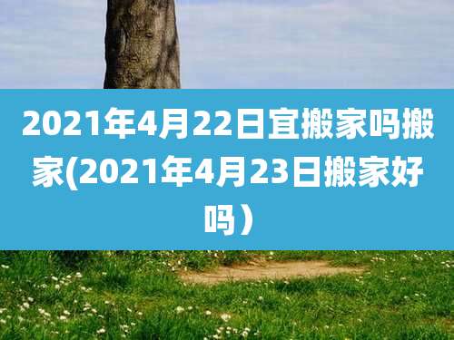 2021年4月22日宜搬家吗搬家(2021年4月23日搬家好吗)