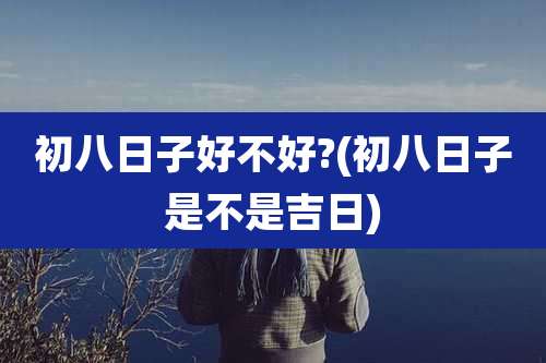 初八日子好不好?(初八日子是不是吉日)