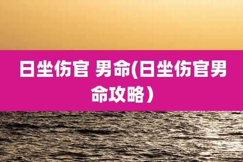 日坐伤官 男命(日坐伤官男命攻略)